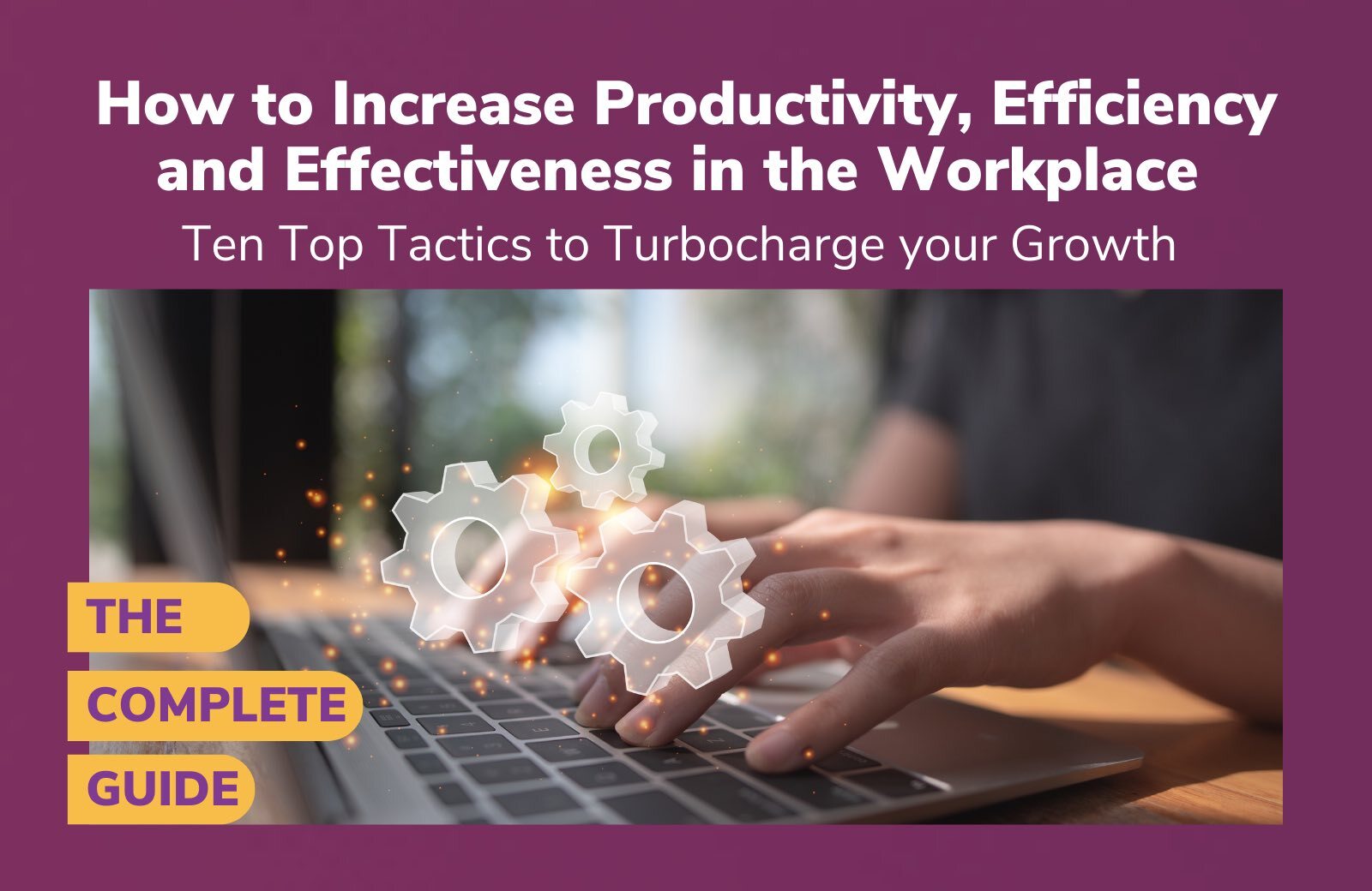 How to Increase Productivity, Efficiency, and Effectiveness in the Workplace: Ten Top Tactics to Turbocharge your Growth